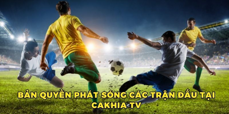 Tìm hiểu bản quyền phát sóng các trận đấu tại CAKHIA TV